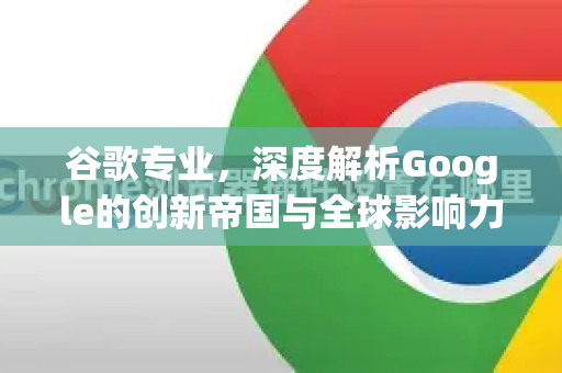 谷歌专业，深度解析Google的创新帝国与全球影响力