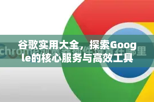 谷歌实用大全，探索Google的核心服务与高效工具