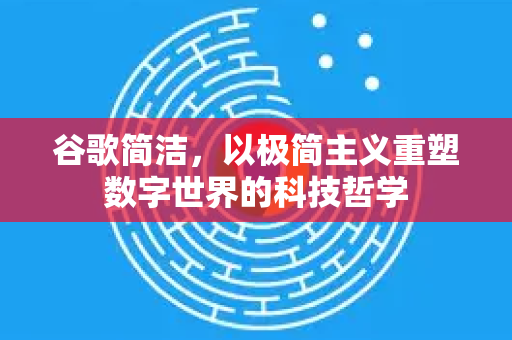 谷歌简洁，以极简主义重塑数字世界的科技哲学