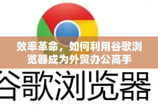 效率革命，如何利用谷歌浏览器成为外贸办公高手-第1张图片-Google Chrome官方首页_极速谷歌浏览器