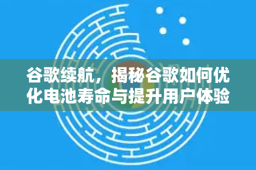 谷歌续航，揭秘谷歌如何优化电池寿命与提升用户体验
