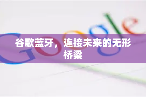 谷歌蓝牙，连接未来的无形桥梁