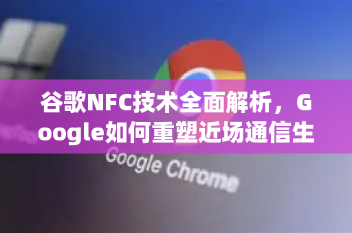谷歌NFC技术全面解析，Google如何重塑近场通信生态