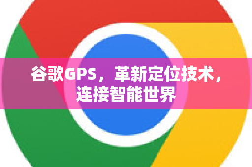 谷歌GPS，革新定位技术，连接智能世界