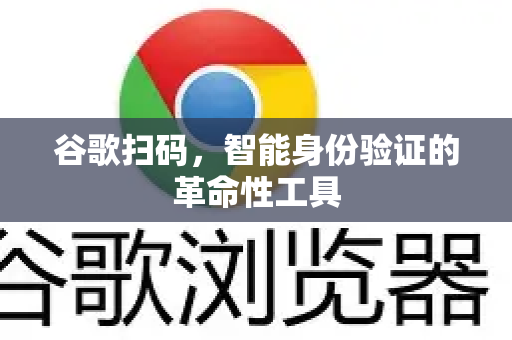 谷歌扫码，智能身份验证的革命性工具-第1张图片-Google Chrome官方首页_极速谷歌浏览器