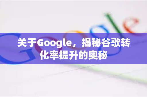 关于Google，揭秘谷歌转化率提升的奥秘