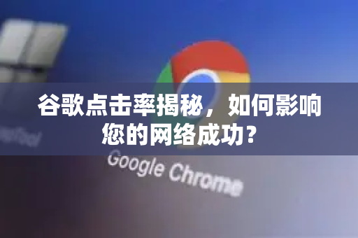 谷歌点击率揭秘，如何影响您的网络成功？