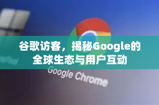 谷歌访客，揭秘Google的全球生态与用户互动-第1张图片-Google Chrome官方首页_极速谷歌浏览器