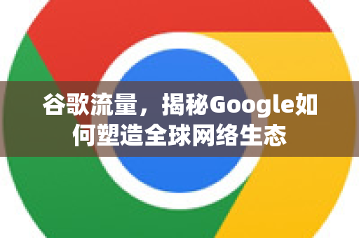 谷歌流量,揭秘Google如何塑造全球网络生态-第1张图片-Google Chrome官方首页_极速谷歌浏览器 谷歌流量,揭秘Google如何塑造全球网络生态-第1张图片-Google Chrome官方首页_极速谷歌浏览器