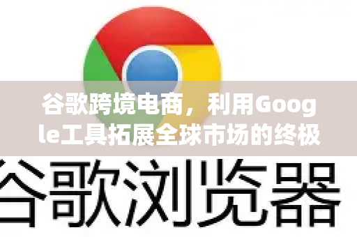 谷歌跨境电商,利用Google工具拓展全球市场的终极指南-第1张图片-Google Chrome官方首页_极速谷歌浏览器 谷歌跨境电商,利用Google工具拓展全球市场的终极指南-第1张图片-Google Chrome官方首页_极速谷歌浏览器
