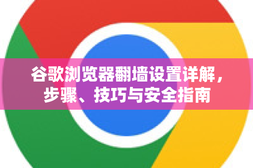 谷歌浏览器翻墙设置详解，步骤、技巧与安全指南