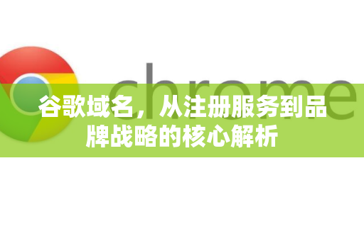 谷歌域名，从注册服务到品牌战略的核心解析
