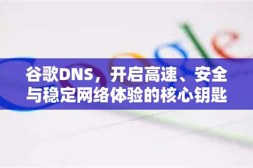 谷歌DNS，开启高速、安全与稳定网络体验的核心钥匙