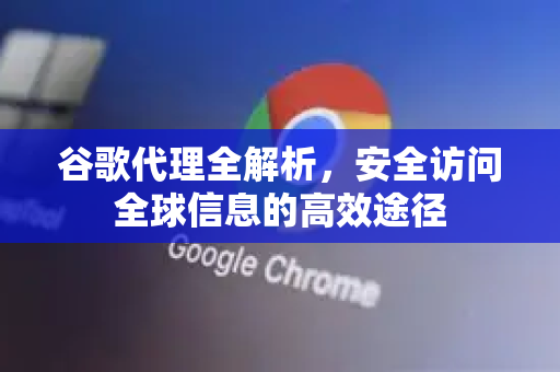 谷歌代理全解析，安全访问全球信息的高效途径