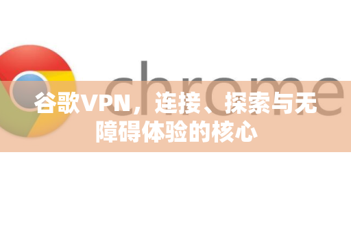 谷歌VPN，连接、探索与无障碍体验的核心