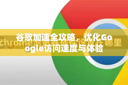 谷歌加速全攻略，优化Google访问速度与体验