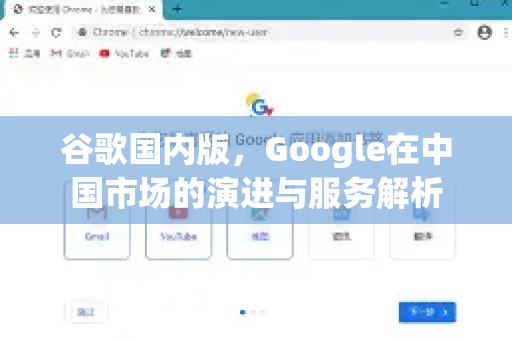 谷歌国内版，Google在中国市场的演进与服务解析