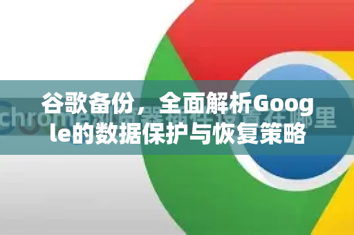 谷歌备份，全面解析Google的数据保护与恢复策略