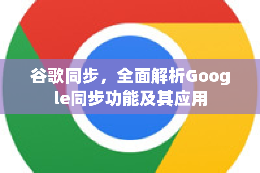 谷歌同步，全面解析Google同步功能及其应用