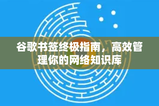 谷歌书签终极指南，高效管理你的网络知识库