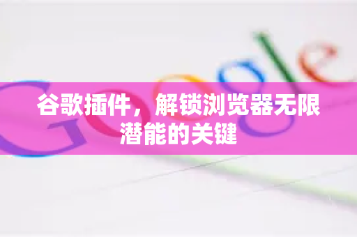 谷歌插件，解锁浏览器无限潜能的关键-第1张图片-Google Chrome官方首页_极速谷歌浏览器
