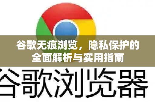谷歌无痕浏览，隐私保护的全面解析与实用指南
