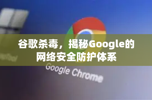 谷歌杀毒，揭秘Google的网络安全防护体系