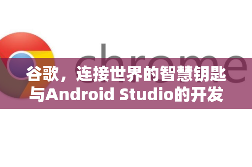 谷歌，连接世界的智慧钥匙与Android Studio的开发者殿堂