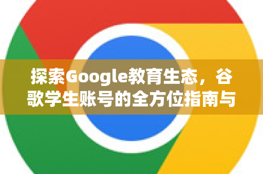 探索Google教育生态，谷歌学生账号的全方位指南与深度应用