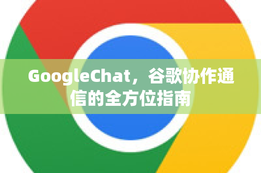 GoogleChat，谷歌协作通信的全方位指南