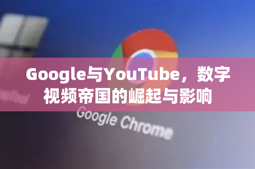 Google与YouTube，数字视频帝国的崛起与影响