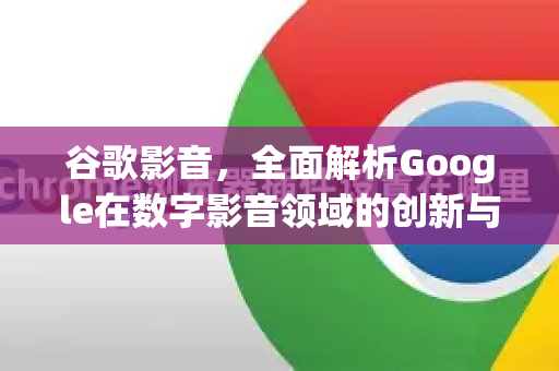 谷歌影音，全面解析Google在数字影音领域的创新与影响