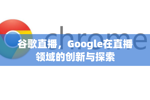 谷歌直播，Google在直播领域的创新与探索