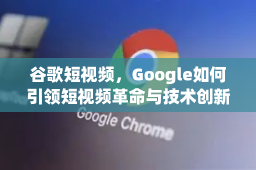 谷歌短视频，Google如何引领短视频革命与技术创新