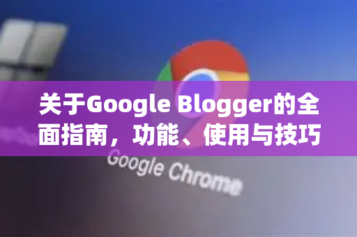 关于Google Blogger的全面指南，功能、使用与技巧