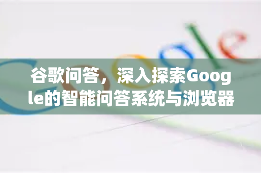 谷歌问答,深入探索Google的智能问答系统与浏览器整合-第1张图片-Google Chrome官方首页_极速谷歌浏览器 谷歌问答,深入探索Google的智能问答系统与浏览器整合-第1张图片-Google Chrome官方首页_极速谷歌浏览器