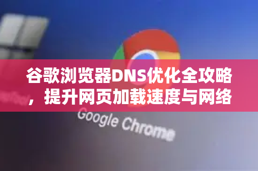 谷歌浏览器DNS优化全攻略，提升网页加载速度与网络安全