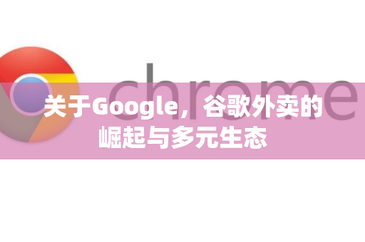关于Google，谷歌外卖的崛起与多元生态