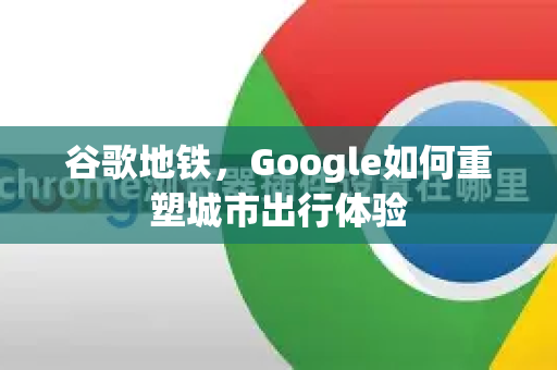 谷歌地铁，Google如何重塑城市出行体验