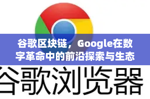 谷歌区块链，Google在数字革命中的前沿探索与生态构建