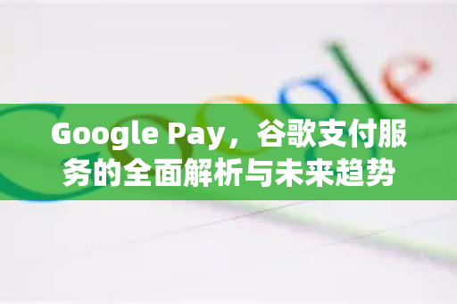 Google Pay，谷歌支付服务的全面解析与未来趋势