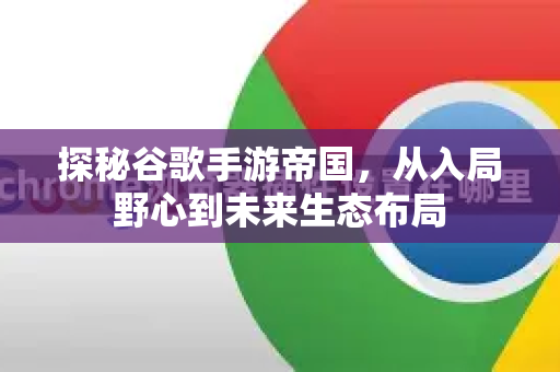 探秘谷歌手游帝国,从入局野心到未来生态布局-第1张图片-Google Chrome官方首页_极速谷歌浏览器 探秘谷歌手游帝国,从入局野心到未来生态布局-第1张图片-Google Chrome官方首页_极速谷歌浏览器