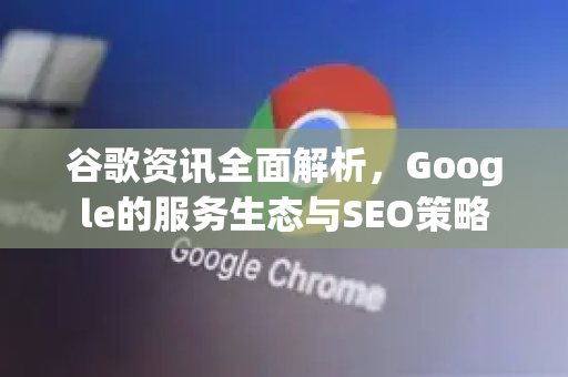 谷歌资讯全面解析，Google的服务生态与SEO策略