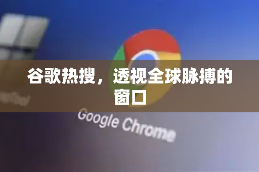 谷歌热搜，透视全球脉搏的窗口