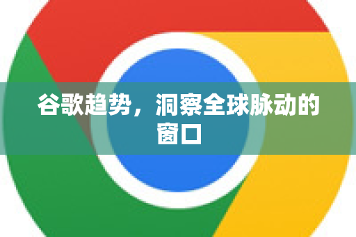 谷歌趋势，洞察全球脉动的窗口