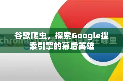 谷歌爬虫，探索Google搜索引擎的幕后英雄