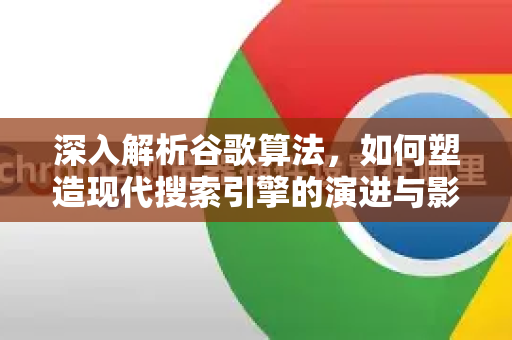 深入解析谷歌算法，如何塑造现代搜索引擎的演进与影响