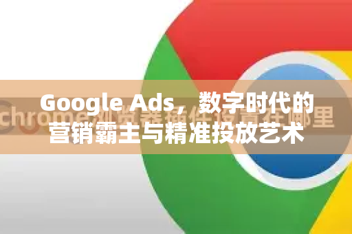 Google Ads，数字时代的营销霸主与精准投放艺术