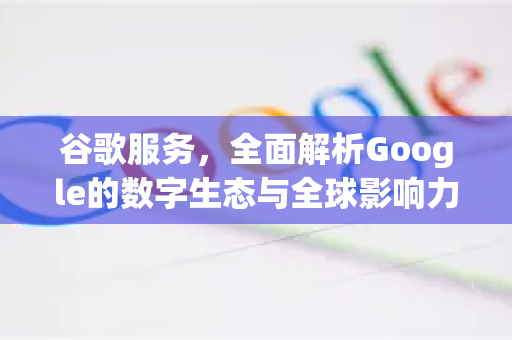 谷歌服务，全面解析Google的数字生态与全球影响力-第1张图片-Google Chrome官方首页_极速谷歌浏览器
