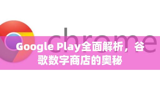 Google Play全面解析，谷歌数字商店的奥秘-第1张图片-Google Chrome官方首页_极速谷歌浏览器